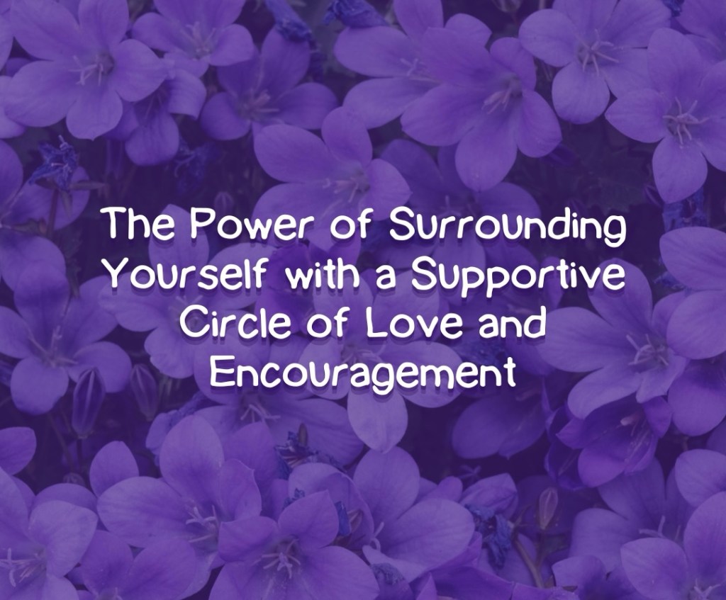 The Power of Surrounding Yourself with a Supportive Circle of Love and&nbsp;Encouragement