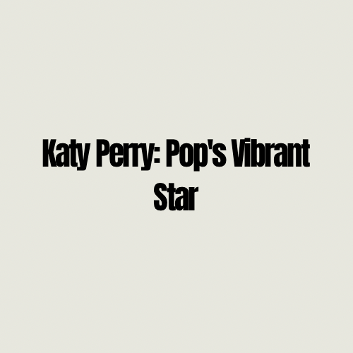Katy Perry: Pop’s Vibrant&nbsp;Star