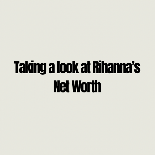 Taking a look at Rihanna’s Net&nbsp;Worth