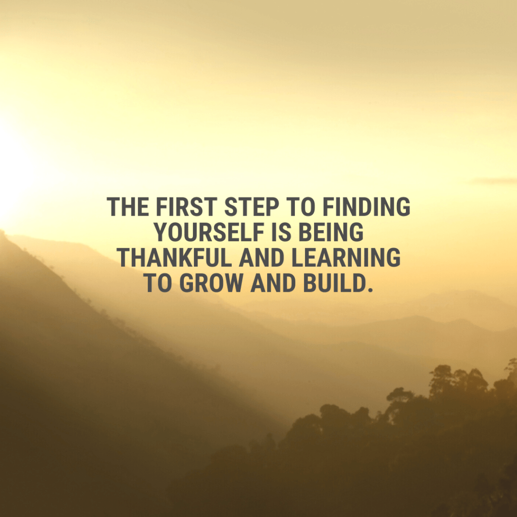 The first step to finding yourself is being thankful and learning to grow and&nbsp;build.