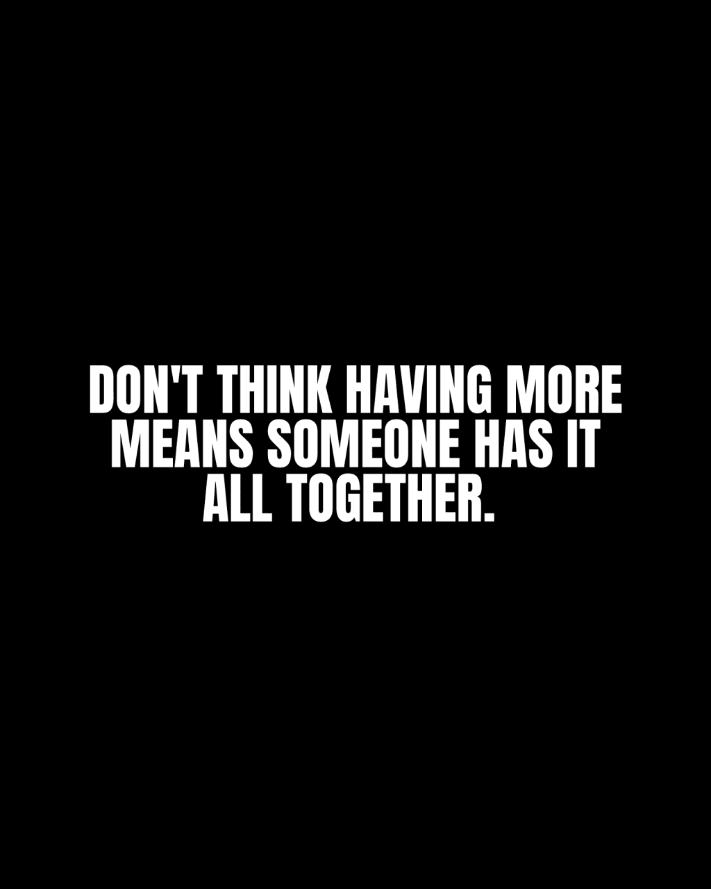 Don’t think having more means someone has it all&nbsp;together.