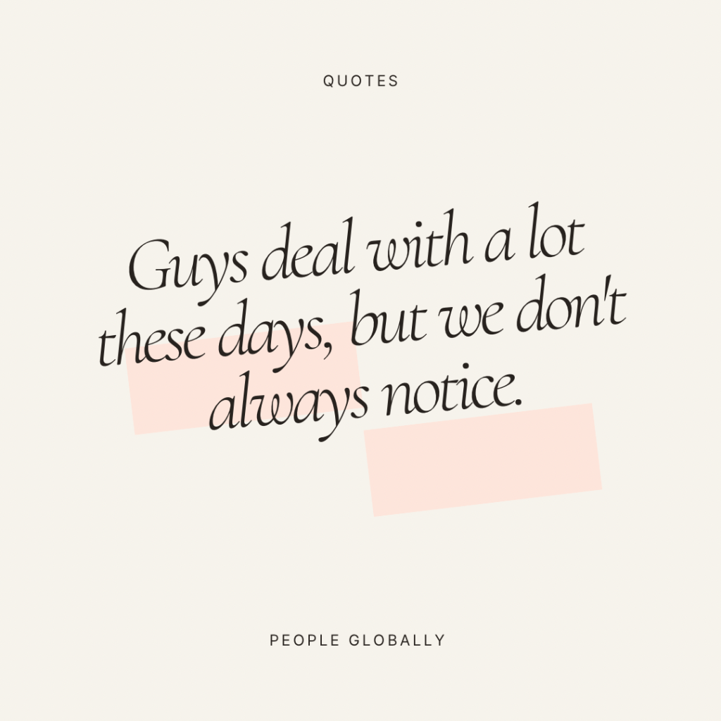 Guys deal with a lot these days, but we don’t always&nbsp;notice.