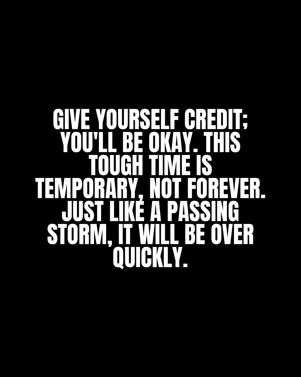Give yourself credit; you’ll be okay. This tough time is temporary, not forever. Just like a passing storm, it will be over&nbsp;quickly.