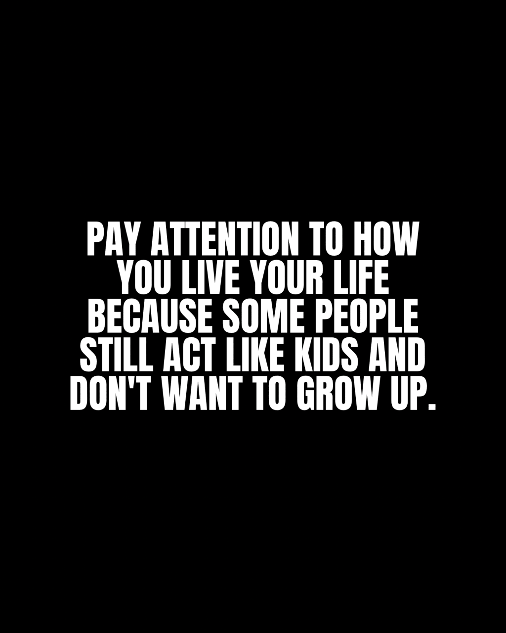 Pay attention to how you live your life because some people still act like kids and don’t want to grow&nbsp;up.