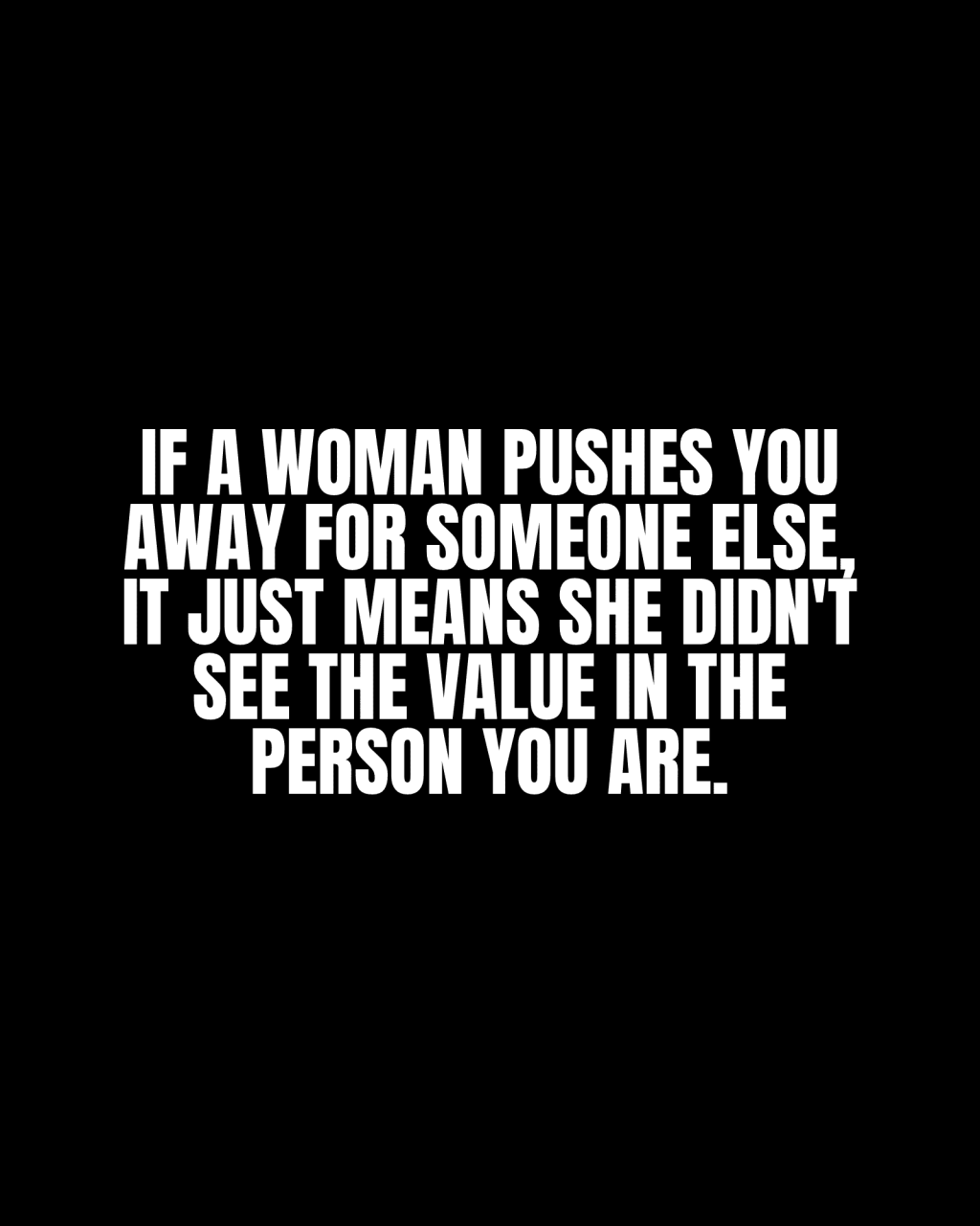 If a woman pushes you away for someone else, it just means she didn’t see the value in the person you&nbsp;are.