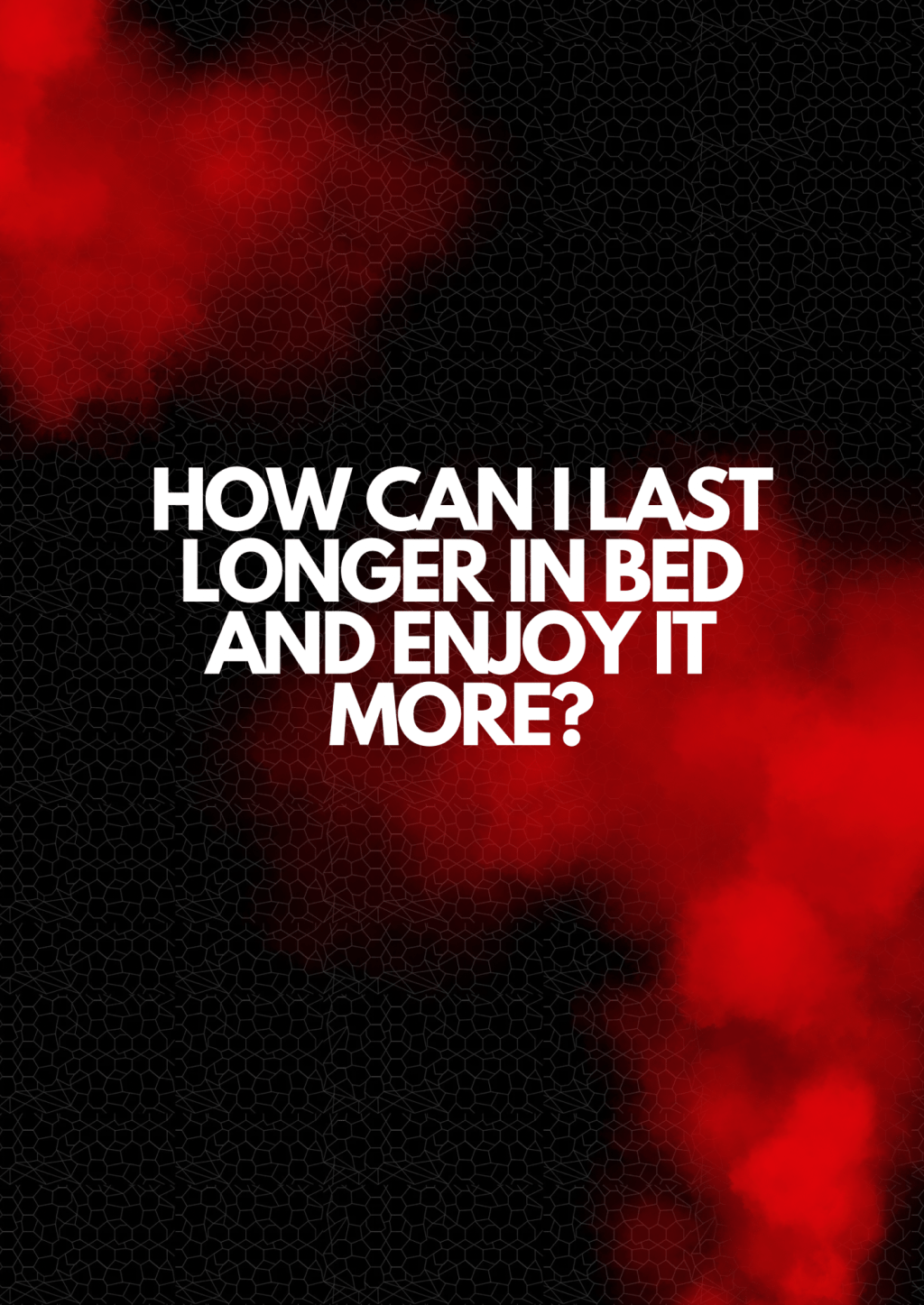 How can I last longer in bed and enjoy it&nbsp;more?
