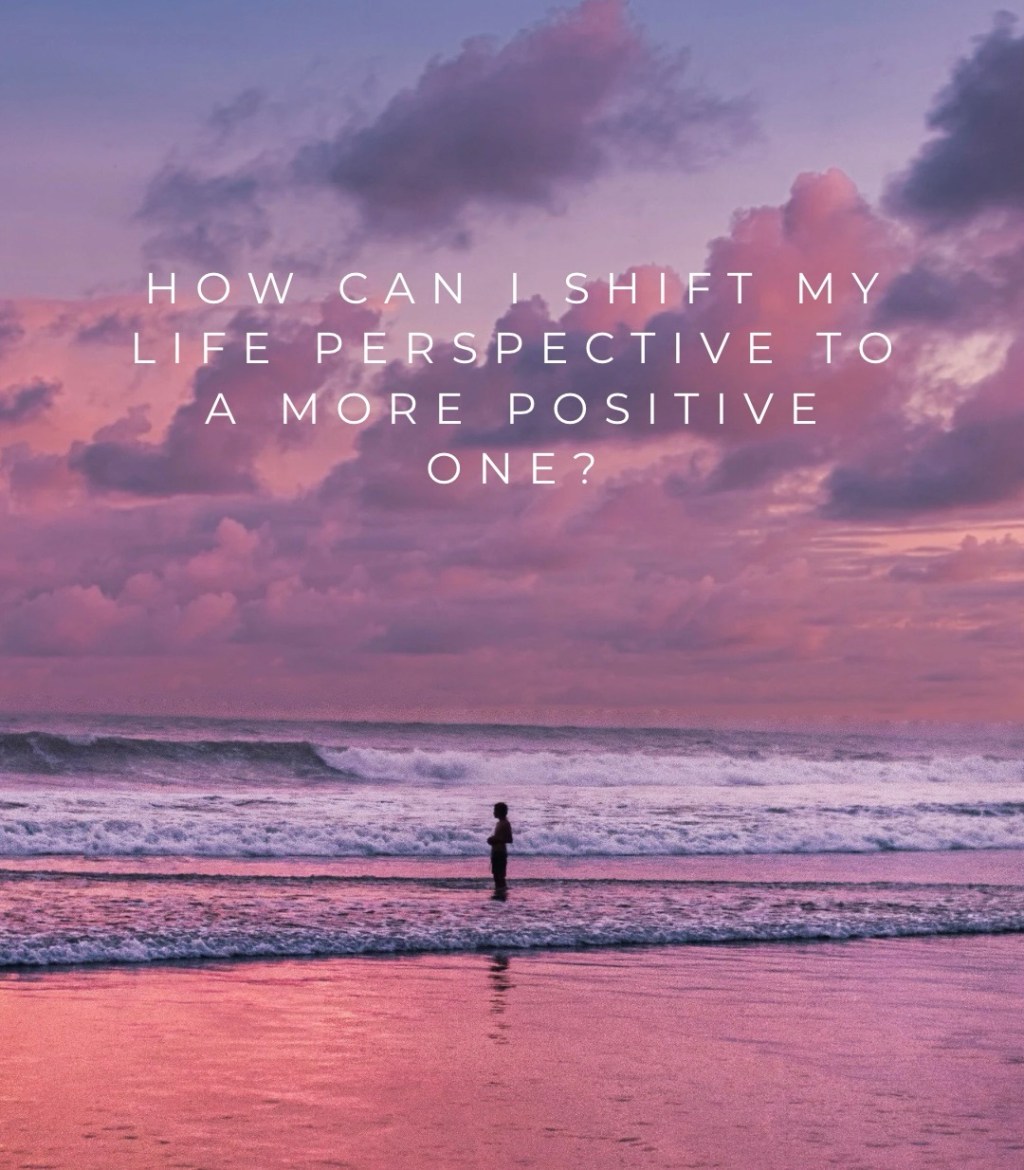 How can I shift my life perspective to a more positive&nbsp;one?
