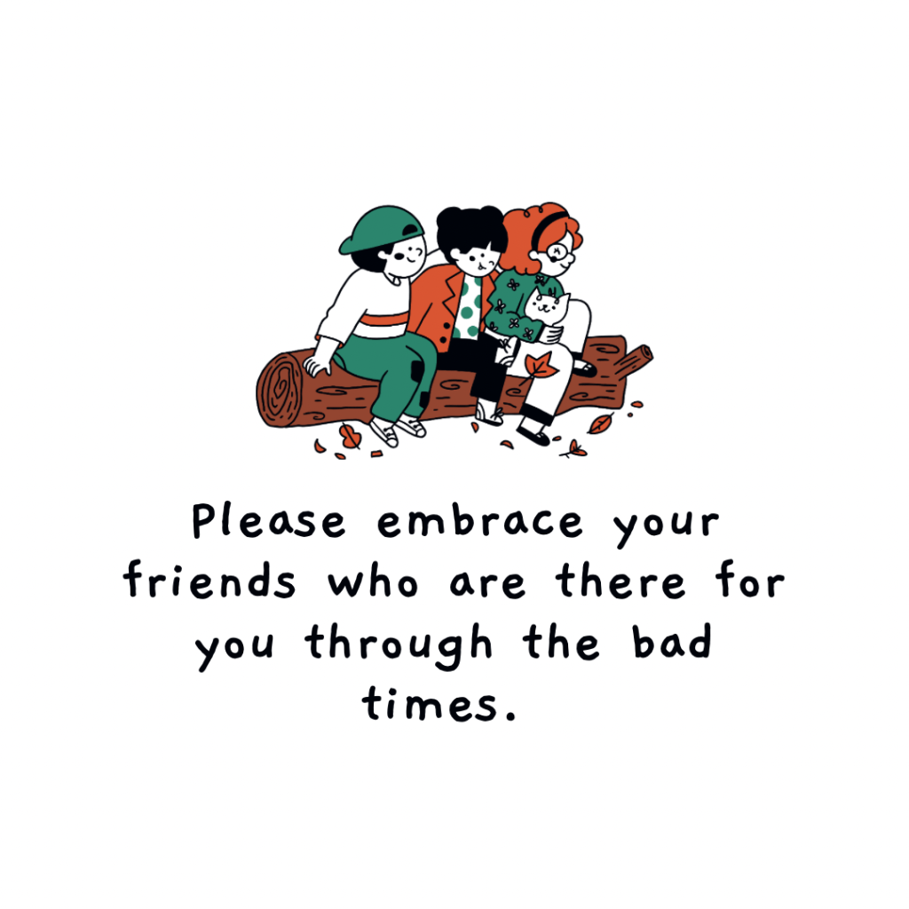 Please embrace your friends who are there for you through the bad&nbsp;times.
