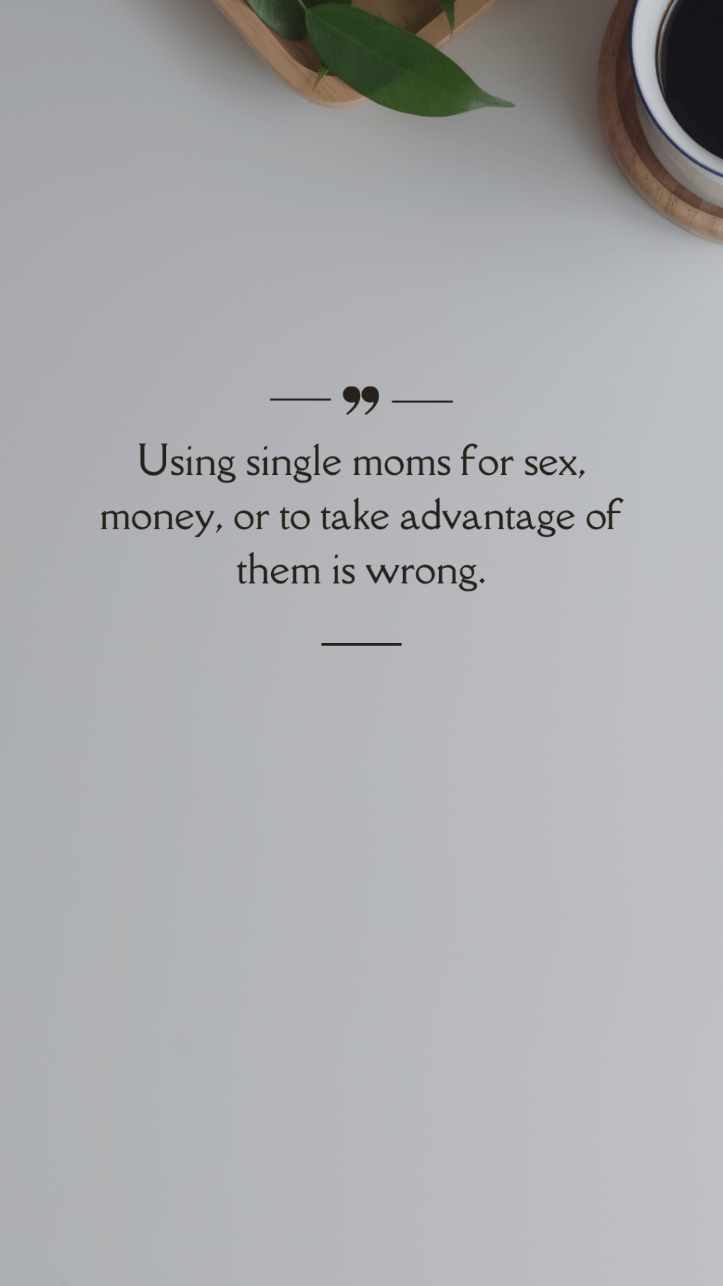 Using single moms for sex, money, or to take advantage of them is wrong.&nbsp;(Quote)