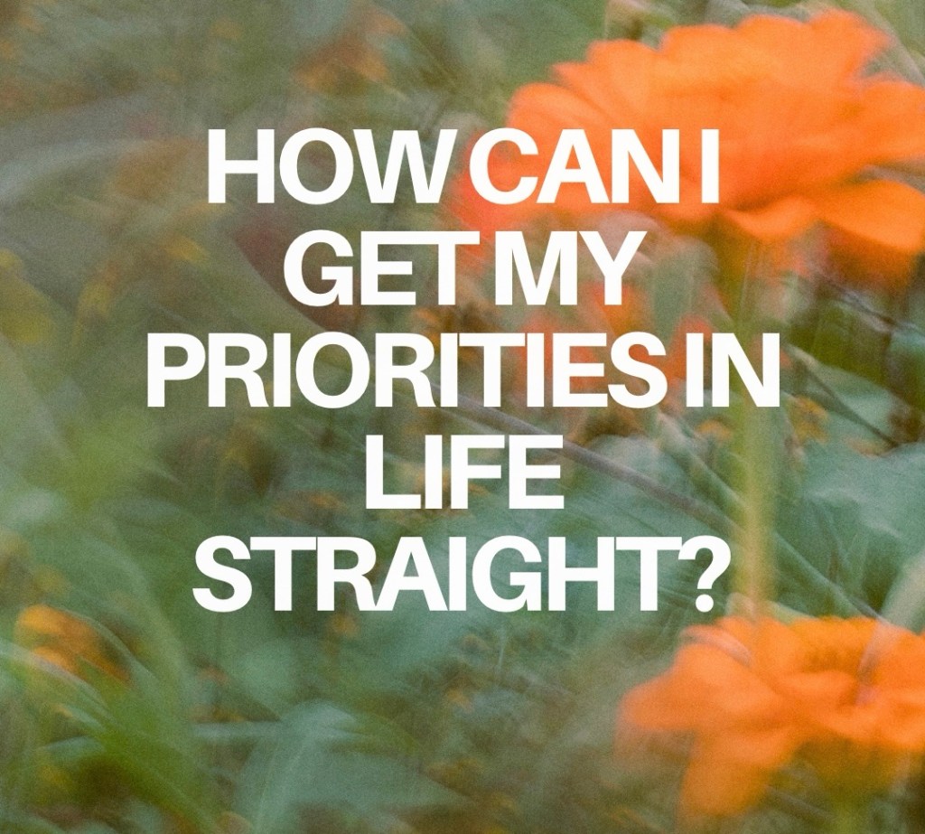 How can I get my priorities in life&nbsp;straight?