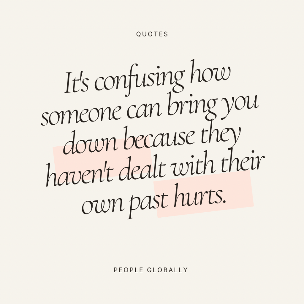It’s confusing how someone can bring you down because they haven’t dealt with their own past&nbsp;hurts.