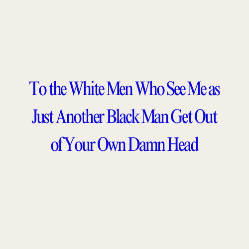 To the White Men Who See Me as Just Another Black Man Get Out of Your Own Damn&nbsp;Head