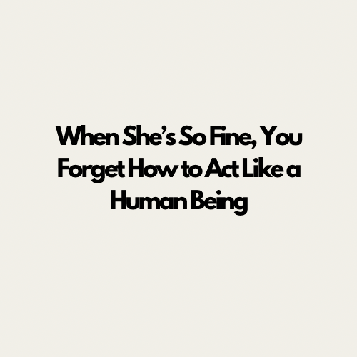 When She’s So Fine, You Forget How to Act Like a Human&nbsp;Being